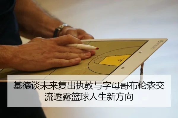 基德谈未来复出执教与字母哥布伦森交流透露篮球人生新方向