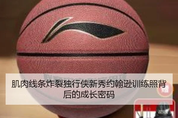 肌肉线条炸裂独行侠新秀约翰逊训练照背后的成长密码